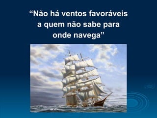 “ Não há ventos favoráveis a quem não sabe para onde navega” 