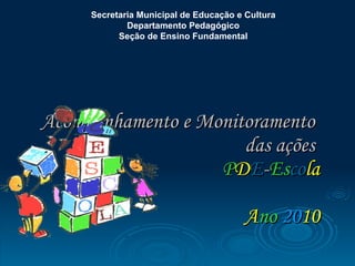Acompanhamento e Monitoramento  das ações  P D E - Es co la   A no   20 10 Secretaria Municipal de Educação e Cultura  Departamento Pedagógico  Seção de Ensino Fundamental   