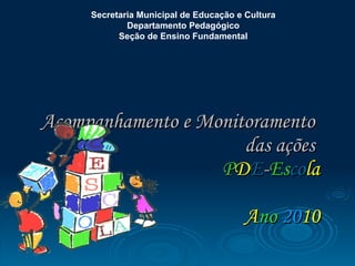 Acompanhamento e Monitoramento  das ações  P D E - Es co la   A no   20 10 Secretaria Municipal de Educação e Cultura  Departamento Pedagógico  Seção de Ensino Fundamental   