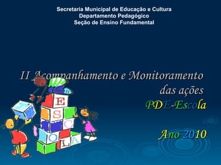 II Acompanhamento e Monitoramento  das ações  P D E - Es co la   A no   20 10 Secretaria Municipal de Educação e Cultura  Departamento Pedagógico  Seção de Ensino Fundamental   