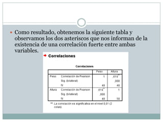  Como resultado, obtenemos la siguiente tabla y
observamos los dos asteriscos que nos informan de la
existencia de una correlación fuerte entre ambas
variables.
 