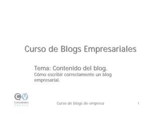 Curso de Blogs Empresariales

  Tema: Contenido del blog.
  Cómo escribir correctamente un blog
  empresarial.




            Curso de blogsde la Reputación Online
                  Gestión de empresa                1 1
 