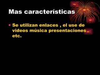Mas características  Se utilizan enlaces , el use de videos música presentaciones etc. 