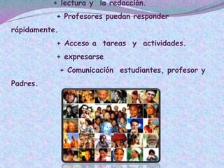 + lectura y la redacción.
+ Profesores puedan responder
rápidamente.
+ Acceso a tareas y actividades.
+ expresarse
+ Comunicación estudiantes, profesor y
Padres.
 