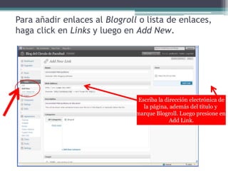 Para añadir enlaces al Blogroll o lista de enlaces, haga click en Links y luego en Add New.Escriba la direcciónelectrónica dela página, además del título y marqueBlogroll. Luegopresione en Add Link.