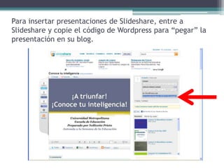 Para insertarpresentaciones de Slideshare, entre a Slideshare y copie el código de Wordpresspara “pegar” la presentación en su blog.