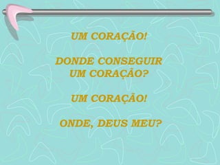 UM CORAÇÃO!  DONDE CONSEGUIR  UM CORAÇÃO?  UM CORAÇÃO!  ONDE, DEUS MEU? 