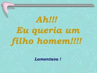 Ah!!!  Eu queria um filho homem!!!!   Lamentava ! 