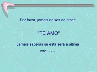 Por favor, jamais deixes de dizer:     "TE AMO"  Jamais saberás se esta será a última vez... .... 