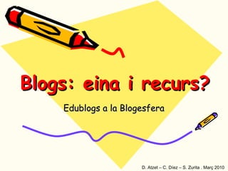 Blogs: eina i recurs? Edublogs a la Blogesfera D. Atzet – C. Díez – S. Zurita . Març 2010 