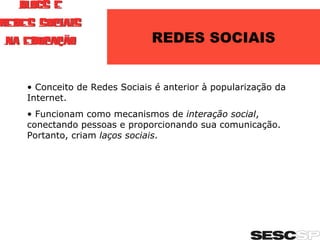REDES SOCIAIS Conceito de Redes Sociais é anterior à popularização da Internet. Funcionam como mecanismos de  interação social , conectando pessoas e proporcionando sua comunicação. Portanto, criam  laços sociais . 