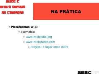 NA PRÁTICA Plataformas Wiki: Exemplos: www.wikipedia.org   www.wikispaces.com Projeto: o lugar onde moro 