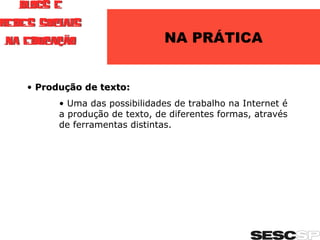 NA PRÁTICA Produção de texto: Uma das possibilidades de trabalho na Internet é a produção de texto, de diferentes formas, através de ferramentas distintas. 