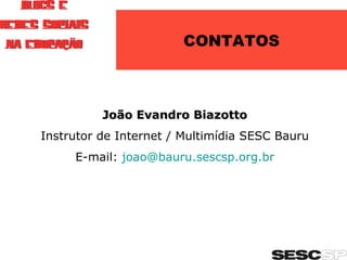 CONTATOS João Evandro Biazotto Instrutor de Internet / Multimídia SESC Bauru E-mail:  [email_address] 
