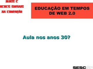 EDUCAÇÃO EM TEMPOS DE WEB 2.0 Aula nos anos 30?  