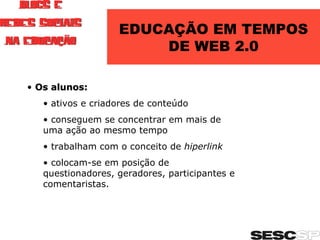 Os alunos: ativos e criadores de conteúdo conseguem se concentrar em mais de uma ação ao mesmo tempo trabalham com o conceito de  hiperlink colocam-se em posição de questionadores, geradores, participantes e comentaristas. EDUCAÇÃO EM TEMPOS DE WEB 2.0 