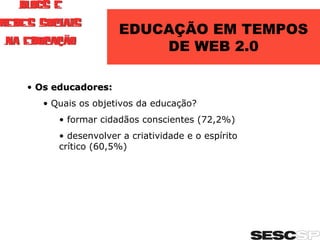 Os educadores: Quais os objetivos da educação? formar cidadãos conscientes (72,2%) desenvolver a criatividade e o espírito crítico (60,5%) EDUCAÇÃO EM TEMPOS DE WEB 2.0 