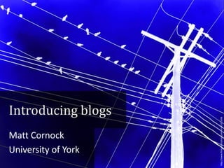 Matt Cornock
University of York

http://www.flickr.com/photos/elston/41311696

Introducing blogs

 