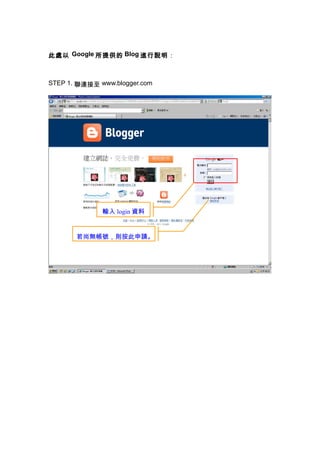此處以 Google 所提供的 Blog 進行說明：



STEP 1. 聯連接至 www.blogger.com




              輸入 login 資料


       若尚無帳號，則按此申請。
 