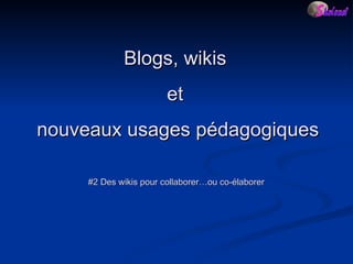 #2 Des wikis pour collaborer…ou co-élaborer Blogs, wikis  et  nouveaux usages pédagogiques 