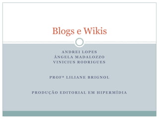 Blogs e Wikis

          ANDREI LOPES
       ÂNGELA MADALOZZO
       VINICIUS RODRIGUES



     PROFª LILIANE BRIGNOL



PRODUÇÃO EDITORIAL EM HIPERMÍDIA
 