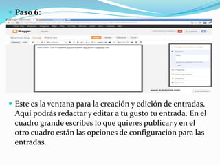  Paso 6:
 Este es la ventana para la creación y edición de entradas.
Aquí podrás redactar y editar a tu gusto tu entrada. En el
cuadro grande escribes lo que quieres publicar y en el
otro cuadro están las opciones de configuración para las
entradas.
 