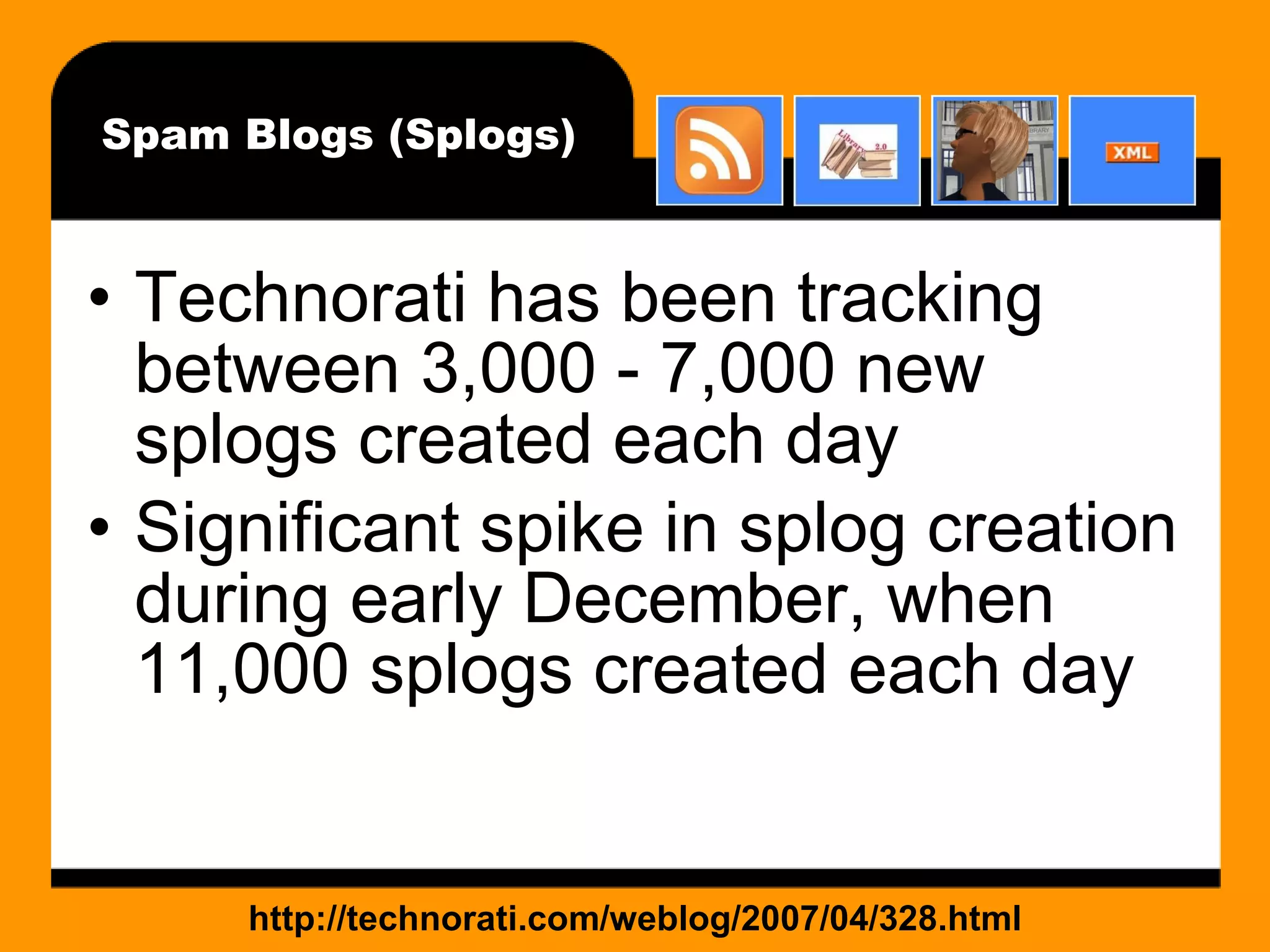 Spam Blogs (Splogs) Technorati has been tracking between 3,000 - 7,000 new splogs created each day Significant spike in splog creation during early December, when 11,000 splogs created each day http://technorati.com/weblog/2007/04/328.html 