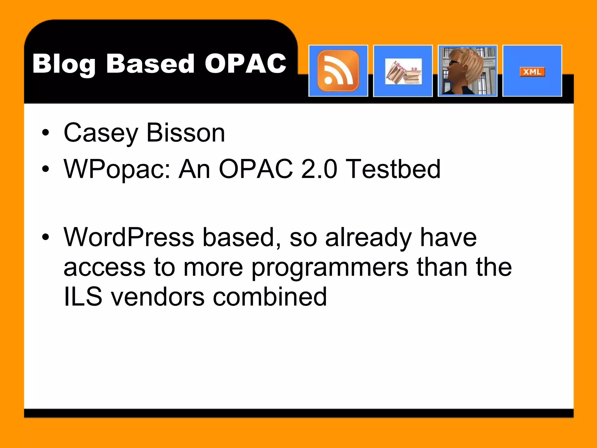 Blog Based OPAC Casey Bisson WPopac: An OPAC 2.0 Testbed  WordPress based, so already have access to more programmers than the ILS vendors combined 