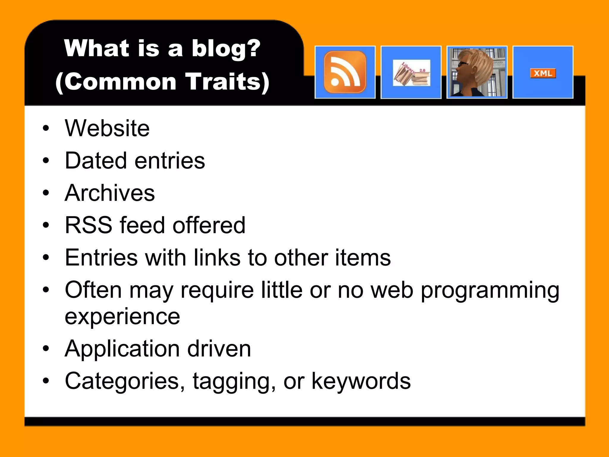 What is a blog? (Common Traits) Website Dated entries Archives RSS feed offered Entries with links to other items Often may require little or no web programming experience Application driven Categories, tagging, or keywords 