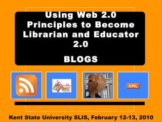 Kent State University SLIS, February 12-13, 2010 Using Web 2.0 Principles to Become Librarian and Educator 2.0   BLOGS 