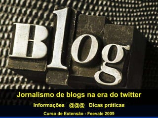 Jornalismo de blogs na era do twitter Informações  @@@  Dicas práticas Curso de Extensão - Feevale 2009 