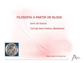 FILOSOFIA A PARTIR DE BLOGS Enric Gil Garcia Col·legi Sant Andreu (Badalona) http://www.enricgil.cat  