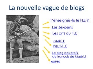 La nouvelle vague de blogs
T’enseignes-tu le FLE ?
Les Zexperts
Les arts du FLE
Insuf-FLE
Le blog des profs
de français de Madrid
AGI/TO
GABFLE
 