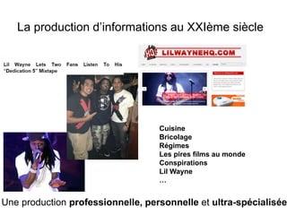 La production d’informations au XXIème siècle 
Cuisine 
Bricolage 
Régimes 
Les pires films au monde 
Conspirations 
Lil Wayne 
… 
Une production professionnelle, personnelle et ultra-spécialisée 
 