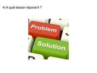 4/ A quel besoin répond-il ? 
 