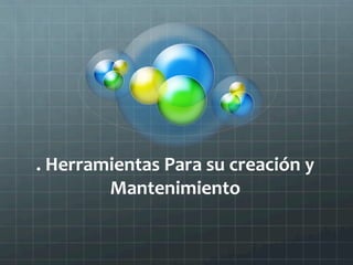 .	
  Herramientas	
  Para	
  su	
  creación	
  y	
  
           Mantenimiento	
          	
  
 