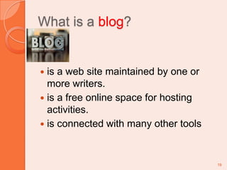 What is a blog?is a web site maintained by one or more writers.is a free online space for hosting activities. is connected with many other tools19
