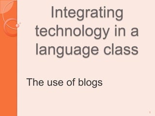 Integrating technology in a language class The use of blogs 1 