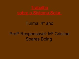 Trabalho
   sobre o Sistema Solar.

        Turma: 4º ano

Profª Responsável: Mª Cristina
        Soares Boing
 