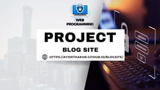 PROJECT
WEB
WEB
PROGRAMMING
PROGRAMMING
BLOG SITE
HTTPS://AYONTHAKUR.GITHUB.IO/BLOGSITE/
 