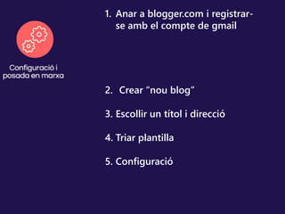 2. Crear “nou blog”
3. Escollir un títol i direcció
4. Triar plantilla
5. Configuració
1. Anar a blogger.com i registrar-
se amb el compte de gmail
 