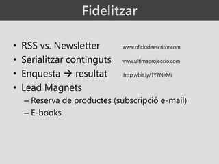 Fidelitzar
• RSS vs. Newsletter www.oficiodeescritor.com
• Serialitzar continguts www.ultimaprojeccio.com
• Enquesta  resultat http://bit.ly/1Y7NeMi
• Lead Magnets
– Reserva de productes (subscripció e-mail)
– E-books
Fidelitzar
 