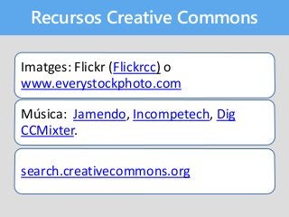 Recursos Creative Commons
Imatges: Flickr (Flickrcc) o
www.everystockphoto.com
Música: Jamendo, Incompetech, Dig
CCMixter.
search.creativecommons.org
 