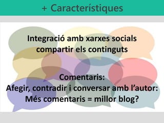 Integració amb xarxes socials
compartir els continguts
Comentaris:
Afegir, contradir i conversar amb l’autor:
Més comentaris = millor blog?
+ Característiques
 