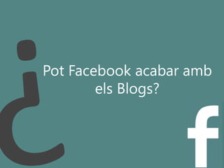 Pot Facebook acabar amb
els Blogs?
 