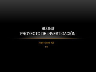 BLOGS
PROYECTO DE INVESTIGACIÓN
        Jorge Padilla #25
              1ºA
 