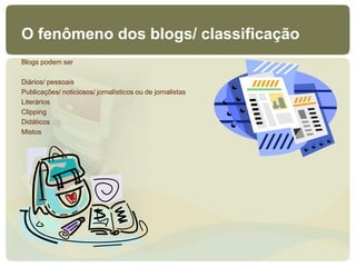 O fenômeno dos blogs/ classificação
Blogs podem ser

Diários/ pessoais
Publicações/ noticiosos/ jornalísticos ou de jornalistas
Literários
Clipping
Didáticos
Mistos
 