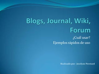 Blogs, Journal, Wiki, Forum ¿Cuálusar? Ejemplosrápidos de uso Realizadopor:  Jocelyne Perréard 