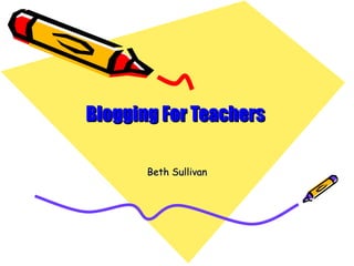 Blogging For Teachers

       Beth Sullivan
 