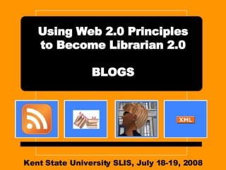 Kent State University SLIS, July 18-19, 2008 Using Web 2.0 Principles to Become Librarian 2.0 BLOGS 